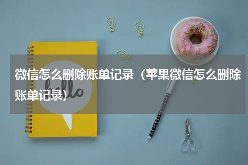 微信怎么删除账单记录（苹果微信怎么删除账单记录）
