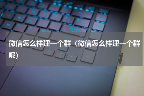 微信怎么样建一个群（微信怎么样建一个群呢）