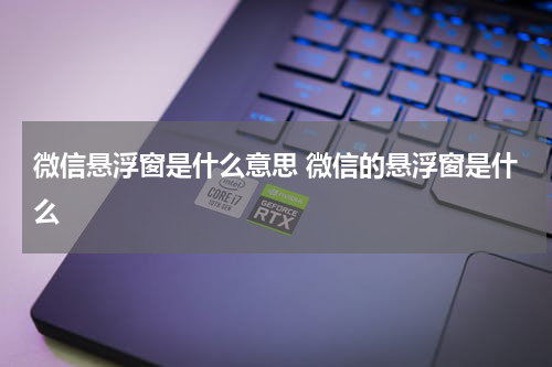 微信悬浮窗是什么意思 微信的悬浮窗是什么
