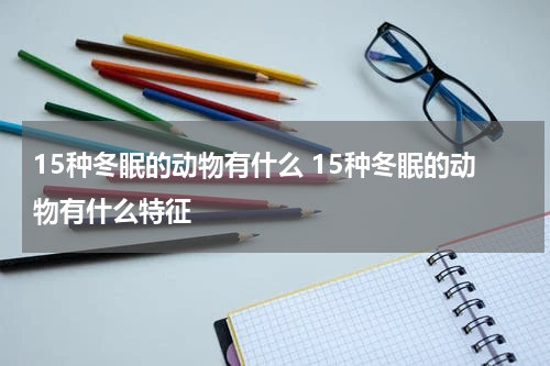 15种冬眠的动物有什么 15种冬眠的动物有什么特征