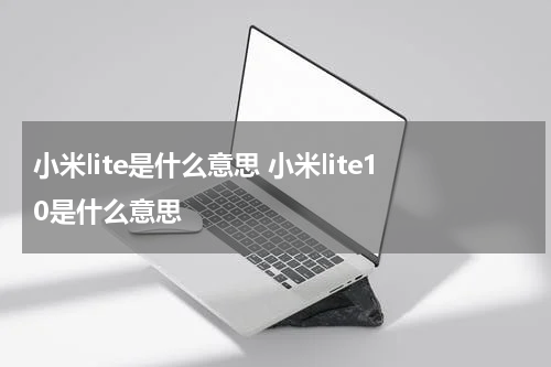 小米lite是什么意思 小米lite10是什么意思