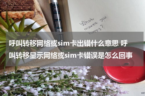 呼叫转移网络或sim卡出错什么意思 呼叫转移显示网络或sim卡错误是怎么回事
