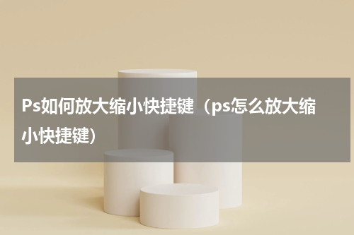 Ps如何放大缩小快捷键（ps怎么放大缩小快捷键）