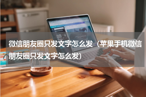 微信朋友圈只发文字怎么发（苹果手机微信朋友圈只发文字怎么发）