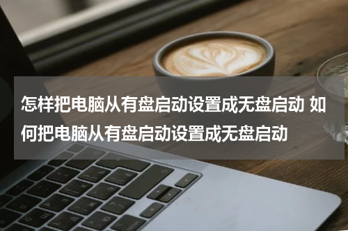 怎样把电脑从有盘启动设置成无盘启动 如何把电脑从有盘启动设置成无盘启动
