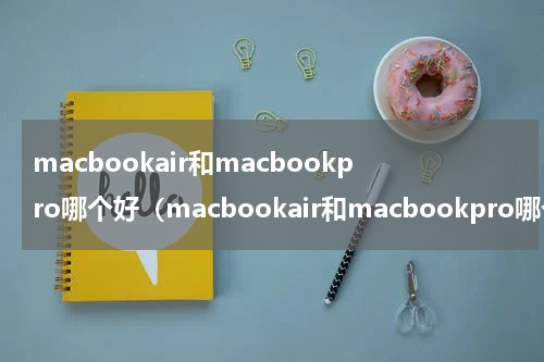 macbookair和macbookpro哪个好（macbookair和macbookpro哪个好看）
