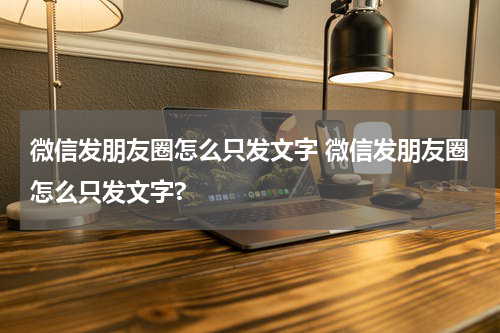 微信发朋友圈怎么只发文字 微信发朋友圈怎么只发文字?