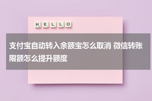 支付宝自动转入余额宝怎么取消 微信转账限额怎么提升额度