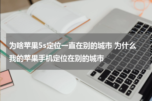 为啥苹果5s定位一直在别的城市 为什么我的苹果手机定位在别的城市