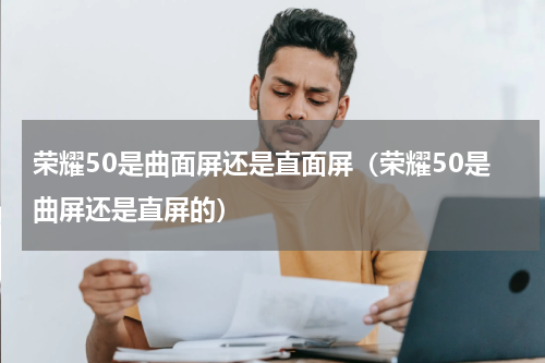 荣耀50是曲面屏还是直面屏（荣耀50是曲屏还是直屏的）
