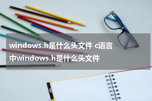windows.h是什么头文件 c语言中windows.h是什么头文件