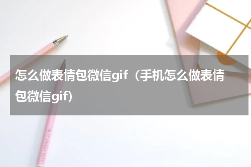 怎么做表情包微信gif（手机怎么做表情包微信gif）