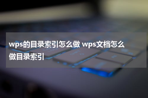 wps的目录索引怎么做 wps文档怎么做目录索引