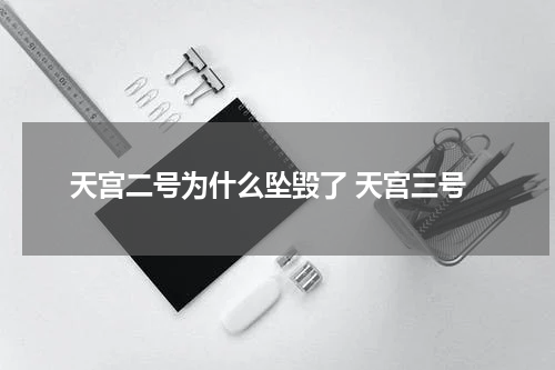 天宫二号为什么坠毁了 天宫三号
