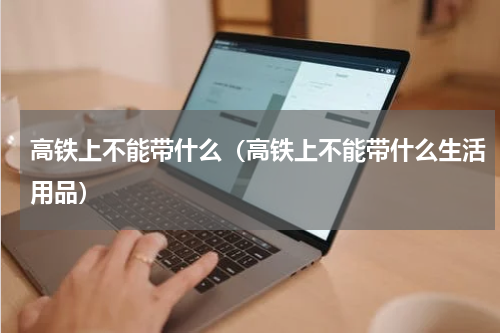 高铁上不能带什么（高铁上不能带什么生活用品）