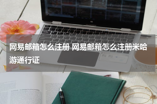 网易邮箱怎么注册 网易邮箱怎么注册米哈游通行证