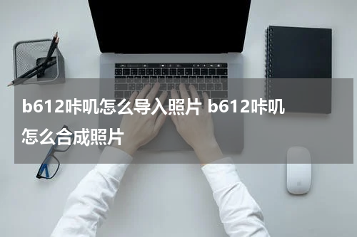 b612咔叽怎么导入照片 b612咔叽怎么合成照片