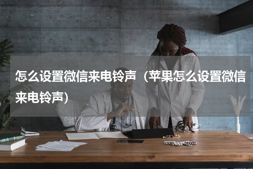 怎么设置微信来电铃声（苹果怎么设置微信来电铃声）