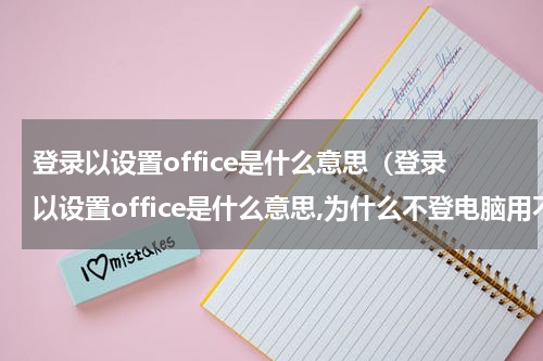 登录以设置office是什么意思（登录以设置office是什么意思,为什么不登电脑用不了）
