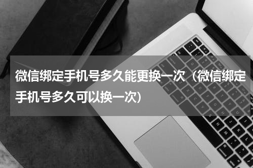 微信绑定手机号多久能更换一次（微信绑定手机号多久可以换一次）