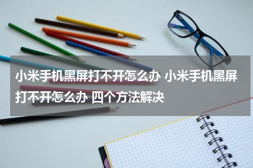 小米手机黑屏打不开怎么办 小米手机黑屏打不开怎么办 四个方法解决