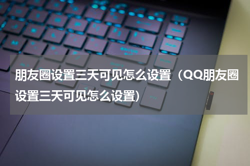 朋友圈设置三天可见怎么设置（QQ朋友圈设置三天可见怎么设置）
