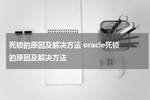死锁的原因及解决方法 oracle死锁的原因及解决方法