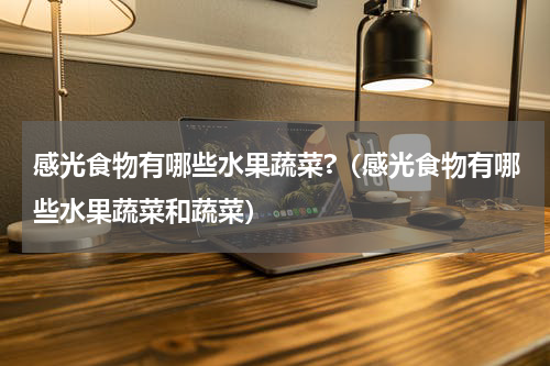 感光食物有哪些水果蔬菜?（感光食物有哪些水果蔬菜和蔬菜）