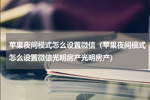苹果夜间模式怎么设置微信（苹果夜间模式怎么设置微信光明房产光明房产）
