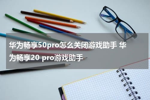 华为畅享50pro怎么关闭游戏助手 华为畅享20 pro游戏助手
