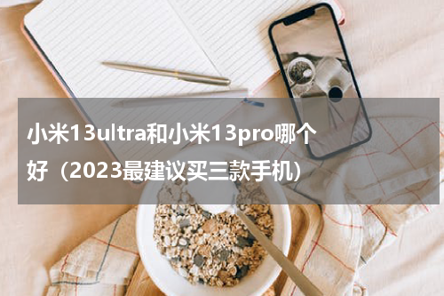 小米13ultra和小米13pro哪个好（2023最建议买三款手机）