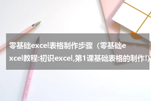 零基础excel表格制作步骤（零基础excel教程:初识excel,第1课基础表格的制作!）
