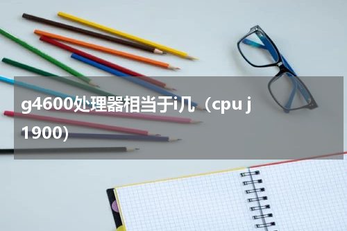 g4600处理器相当于i几（cpu j1900）