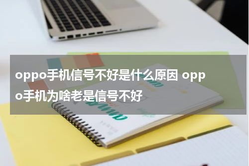 oppo手机信号不好是什么原因 oppo手机为啥老是信号不好