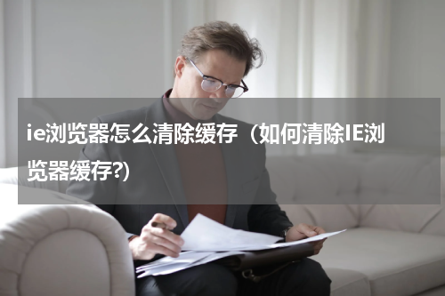ie浏览器怎么清除缓存（如何清除IE浏览器缓存?）