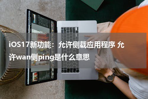 iOS17新功能：允许侧载应用程序 允许wan侧ping是什么意思