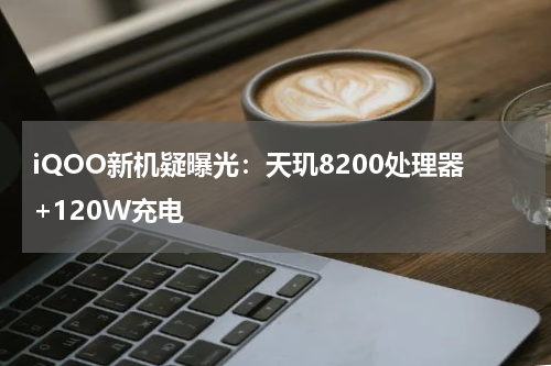 iQOO新机疑曝光：天玑8200处理器+120W充电