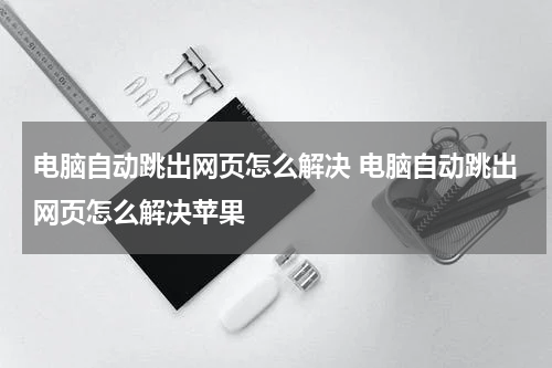 电脑自动跳出网页怎么解决 电脑自动跳出网页怎么解决苹果