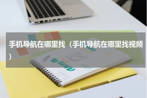 手机导航在哪里找（手机导航在哪里找视频）