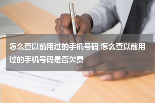 怎么查以前用过的手机号码 怎么查以前用过的手机号码是否欠费