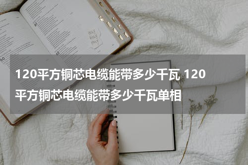 120平方铜芯电缆能带多少千瓦 120平方铜芯电缆能带多少千瓦单相