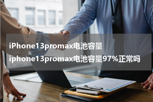 iPhone13promax电池容量 iphone13promax电池容量97%正常吗