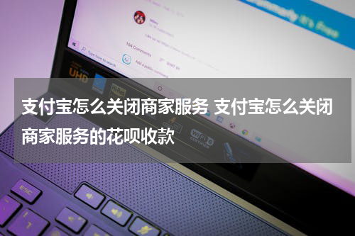 支付宝怎么关闭商家服务 支付宝怎么关闭商家服务的花呗收款