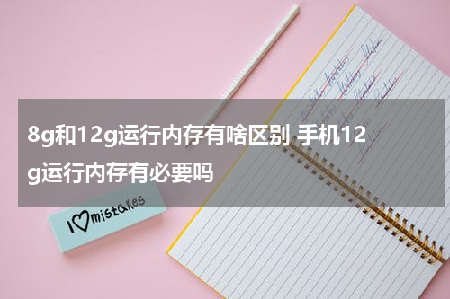 8g和12g运行内存有啥区别 手机12g运行内存有必要吗
