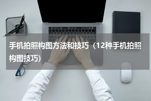 手机拍照构图方法和技巧（12种手机拍照构图技巧）