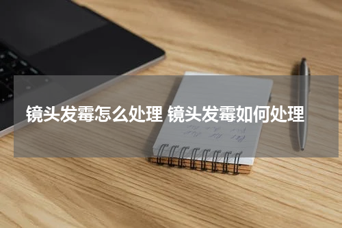 镜头发霉怎么处理 镜头发霉如何处理