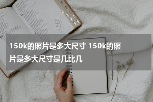 150k的照片是多大尺寸 150k的照片是多大尺寸是几比几