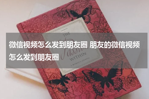 微信视频怎么发到朋友圈 朋友的微信视频怎么发到朋友圈