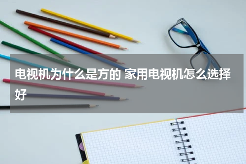电视机为什么是方的 家用电视机怎么选择好