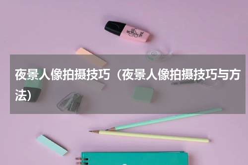夜景人像拍摄技巧（夜景人像拍摄技巧与方法）